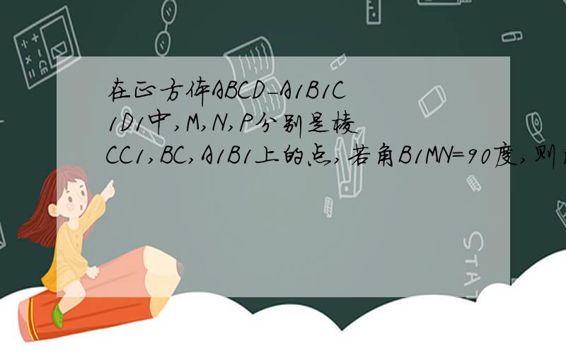 在正方体ABCD-A1B1C1D1中,M,N,P分别是棱CC1,BC,A1B1上的点,若角B1MN=90度,则角PMN的