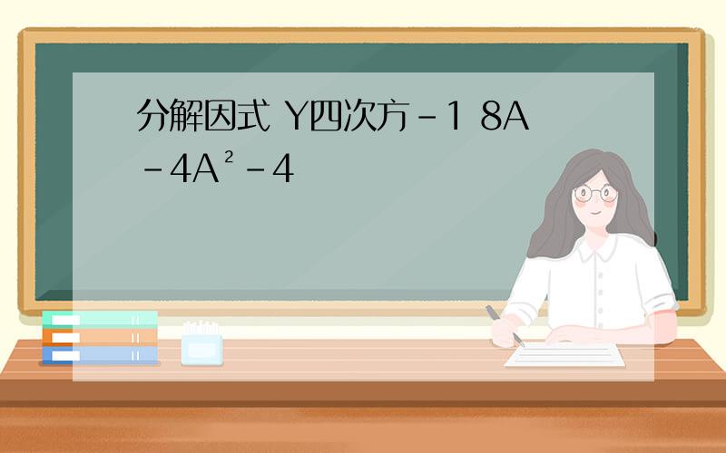 分解因式 Y四次方-1 8A-4A²-4