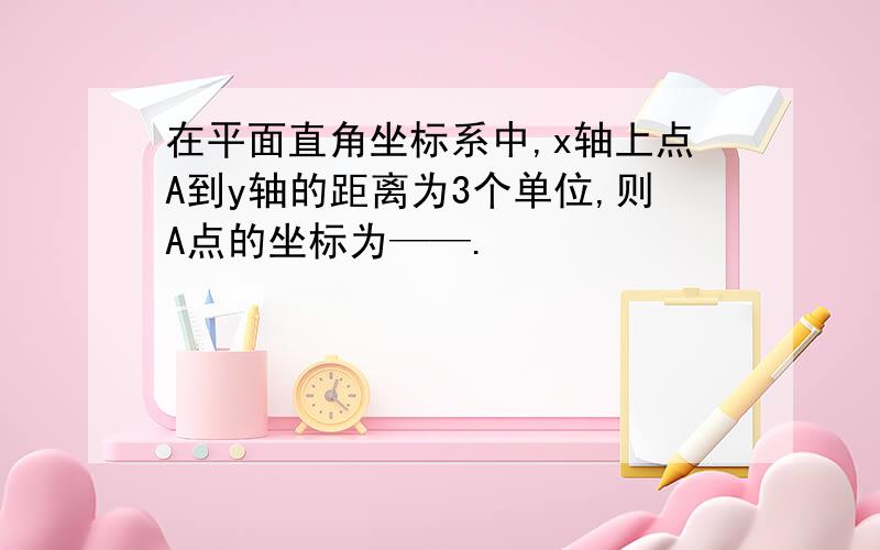 在平面直角坐标系中,x轴上点A到y轴的距离为3个单位,则A点的坐标为——.