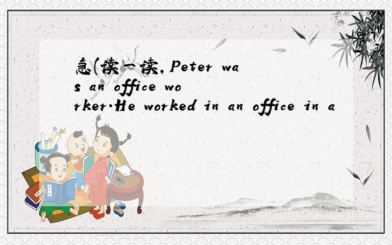 急(读一读,Peter was an office worker.He worked in an office in a