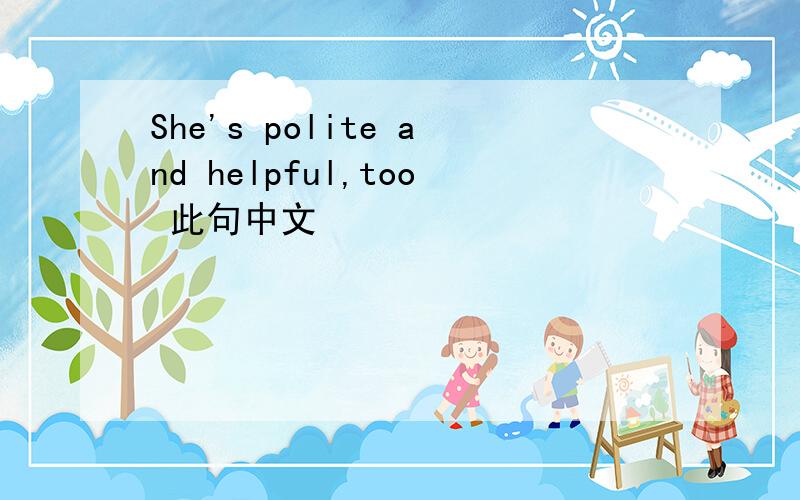 She's polite and helpful,too 此句中文