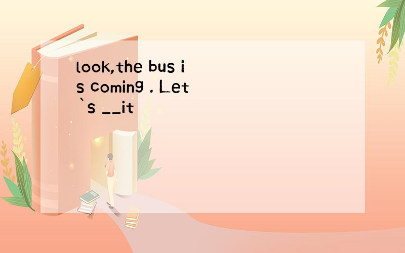 look,the bus is coming . Let`s __it