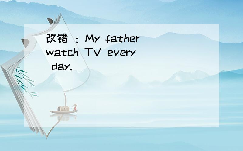 改错 ：My father watch TV every day.