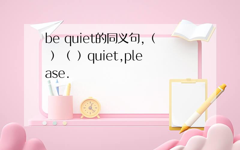 be quiet的同义句,（ ）（ ）quiet,please.