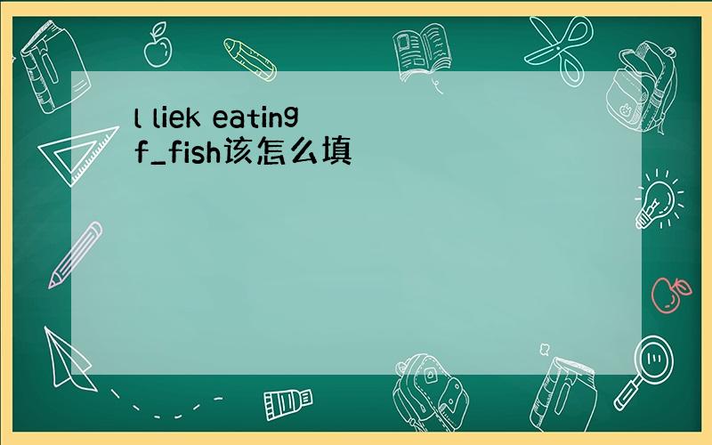 l liek eating f_fish该怎么填