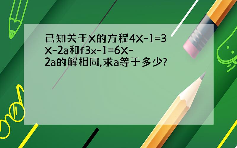 已知关于X的方程4X-1=3X-2a和f3x-1=6X-2a的解相同,求a等于多少?