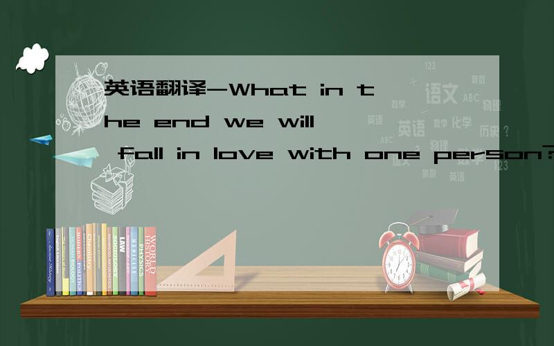 英语翻译-What in the end we will fall in love with one person?Be