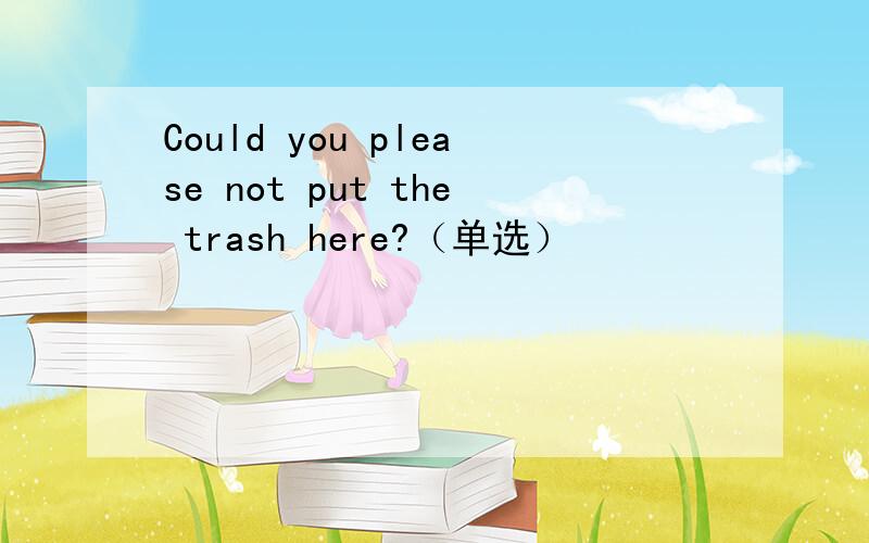Could you please not put the trash here?（单选）