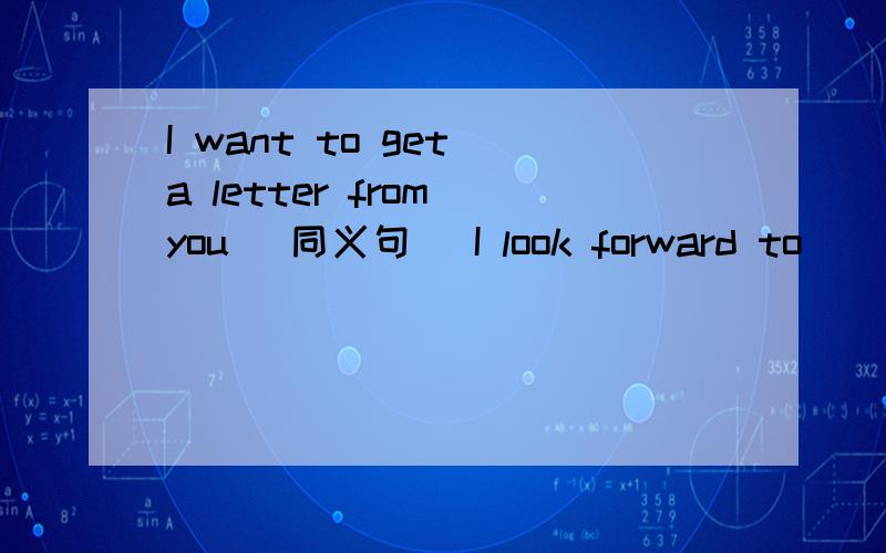 I want to get a letter from you （同义句） I look forward to ___