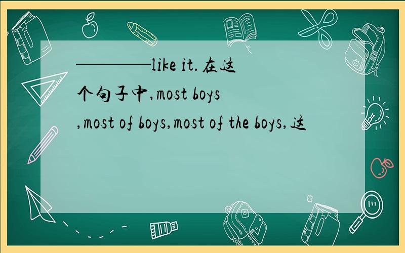 ————like it.在这个句子中,most boys,most of boys,most of the boys,这