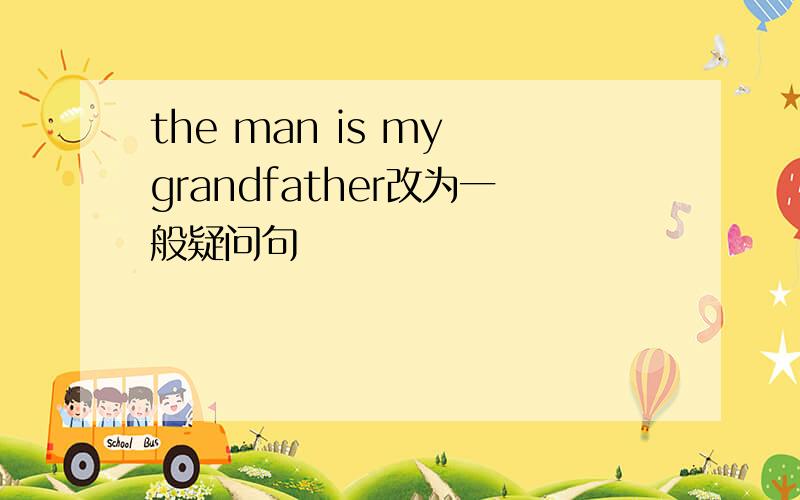 the man is my grandfather改为一般疑问句