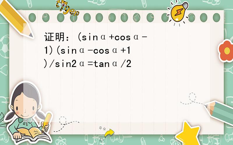 证明：(sinα+cosα-1)(sinα-cosα+1)/sin2α=tanα/2