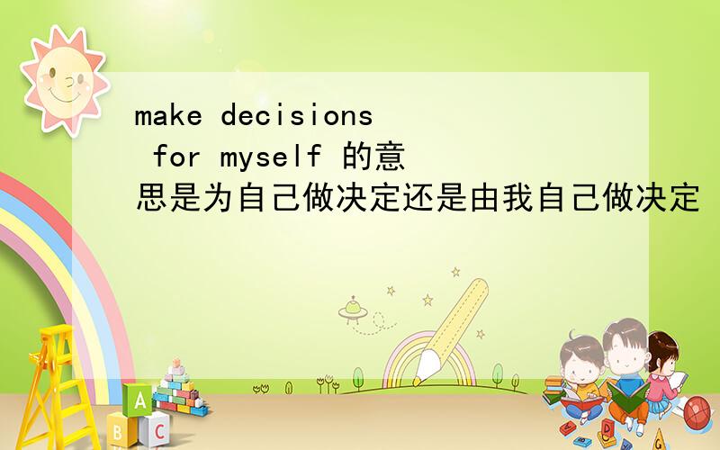make decisions for myself 的意思是为自己做决定还是由我自己做决定