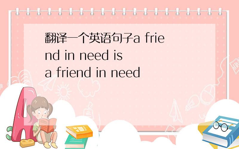 翻译一个英语句子a friend in need is a friend in need