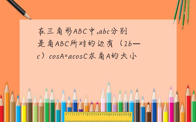 在三角形ABC中,abc分别是角ABC所对的边有（2b—c）cosA=acosC求角A的大小