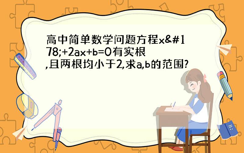 高中简单数学问题方程x²+2ax+b=0有实根,且两根均小于2,求a,b的范围?