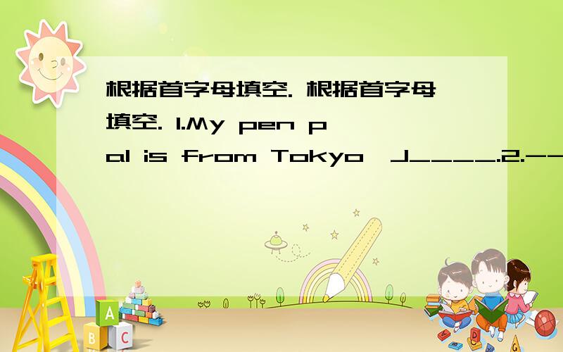根据首字母填空. 根据首字母填空. 1.My pen pal is from Tokyo,J____.2.--Does