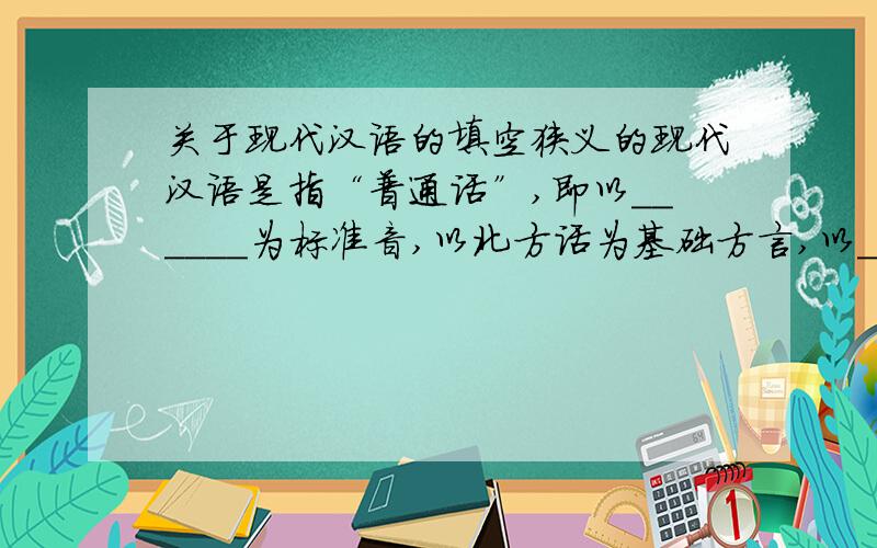 关于现代汉语的填空狭义的现代汉语是指“普通话”,即以______为标准音,以北方话为基础方言,以_______为语法规范