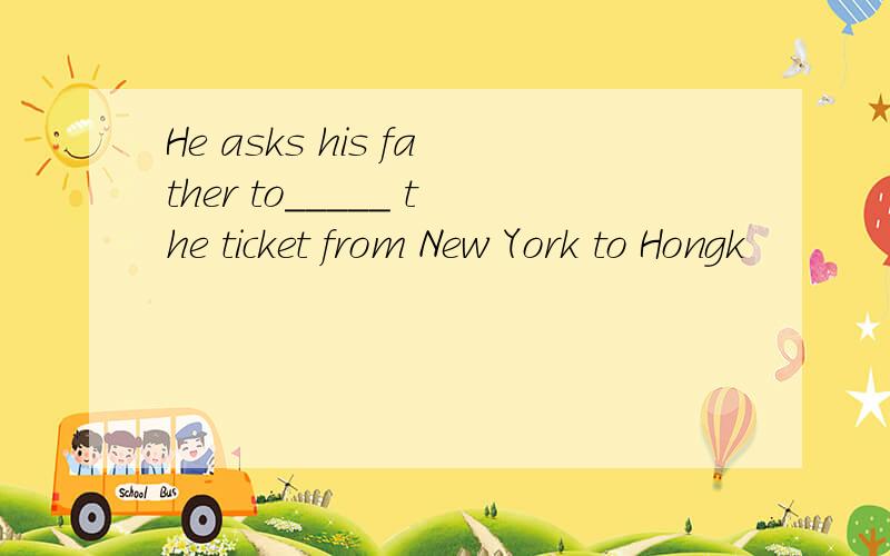 He asks his father to_____ the ticket from New York to Hongk