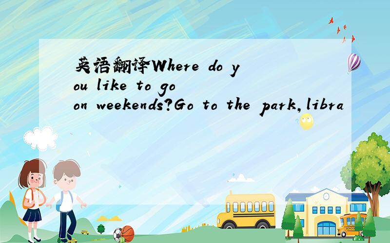 英语翻译Where do you like to go on weekends?Go to the park,libra