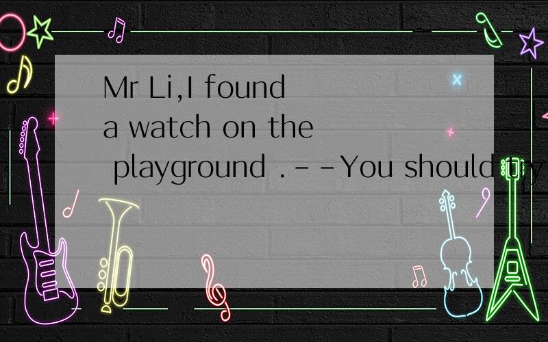 Mr Li,I found a watch on the playground .--You should try to