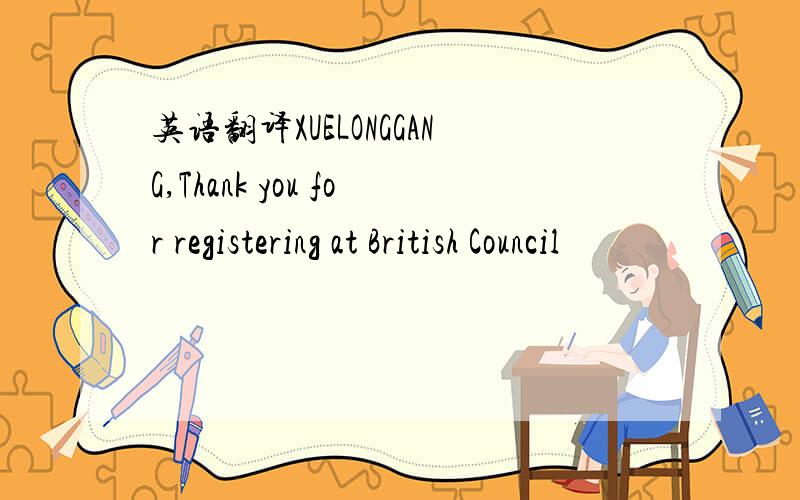 英语翻译XUELONGGANG,Thank you for registering at British Council