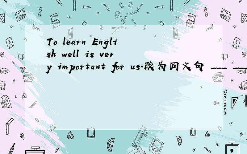 To learn English well is very important for us.改为同义句 ___ ___