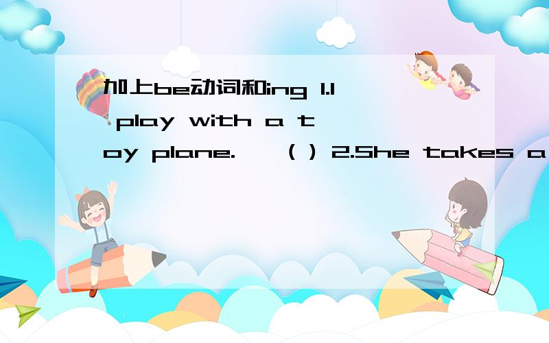 加上be动词和ing 1.I play with a toy plane.→→( ) 2.She takes a pic