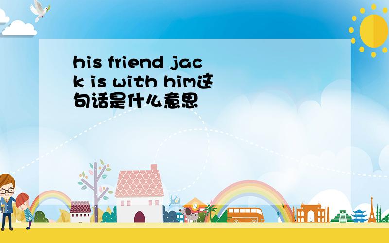 his friend jack is with him这句话是什么意思