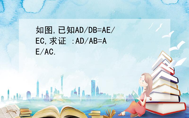 如图,已知AD/DB=AE/EC,求证 :AD/AB=AE/AC.