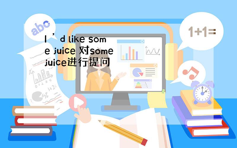 I ’ d like some juice 对some juice进行提问