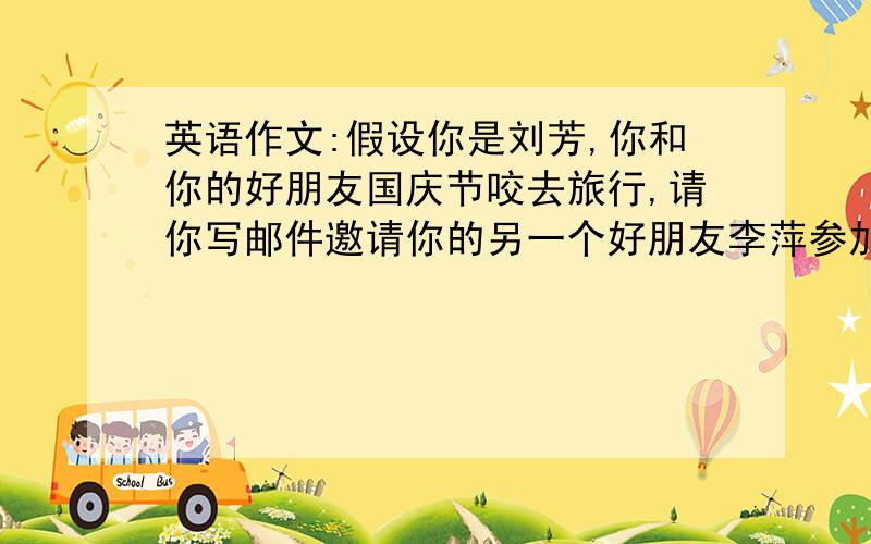 英语作文:假设你是刘芳,你和你的好朋友国庆节咬去旅行,请你写邮件邀请你的另一个好朋友李萍参加.