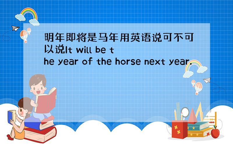 明年即将是马年用英语说可不可以说It will be the year of the horse next year.
