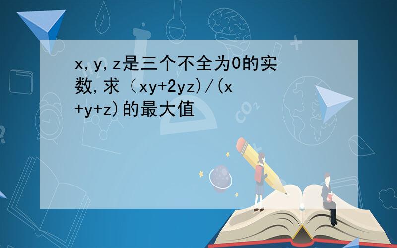 x,y,z是三个不全为0的实数,求（xy+2yz)/(x+y+z)的最大值
