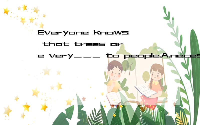 Everyone knows that trees are very＿＿＿ to people.A.necessary