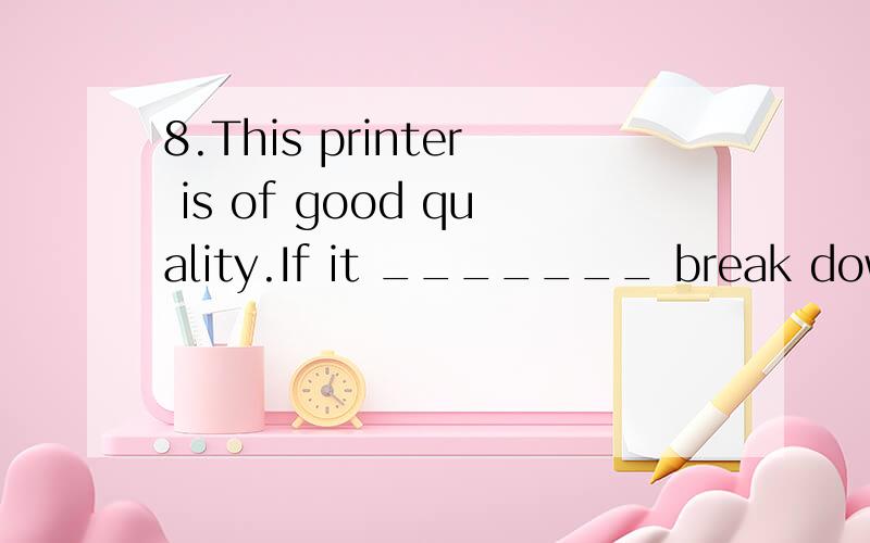 8.This printer is of good quality.If it _______ break down w