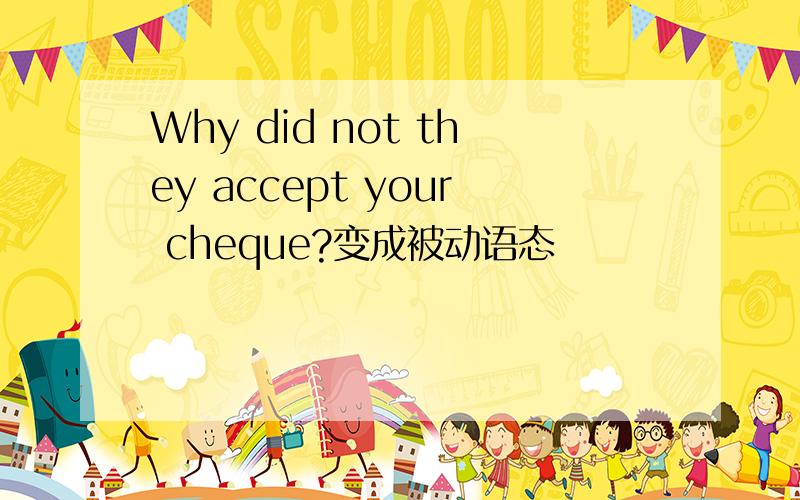 Why did not they accept your cheque?变成被动语态