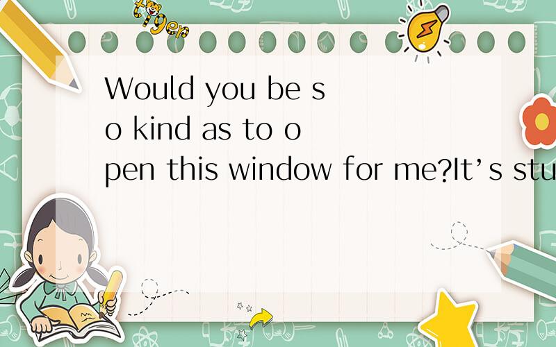 Would you be so kind as to open this window for me?It’s stuc