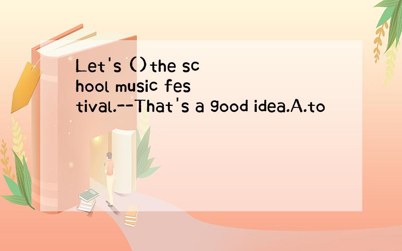 Let's ()the school music festival.--That's a good idea.A.to
