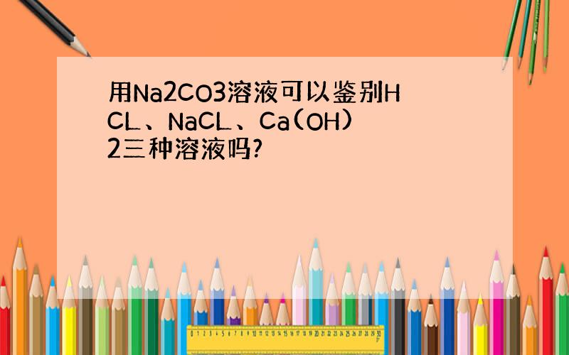用Na2CO3溶液可以鉴别HCL、NaCL、Ca(OH)2三种溶液吗?