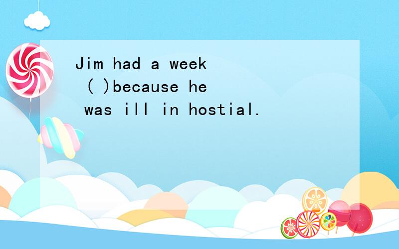 Jim had a week ( )because he was ill in hostial.