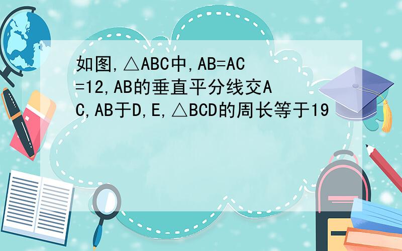 如图,△ABC中,AB=AC=12,AB的垂直平分线交AC,AB于D,E,△BCD的周长等于19