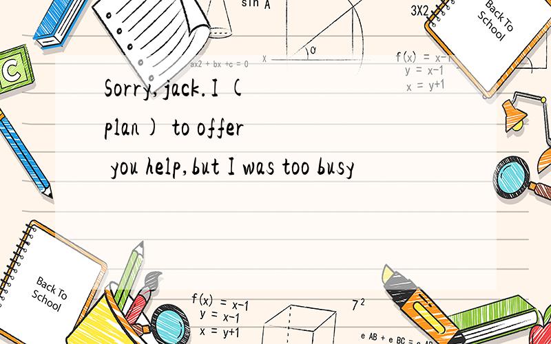 Sorry,jack.I (plan) to offer you help,but I was too busy