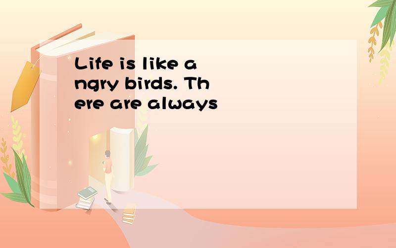 Life is like angry birds. There are always