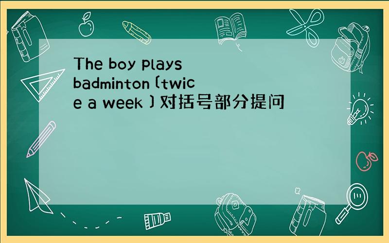 The boy plays badminton〔twice a week 〕对括号部分提问