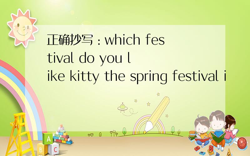 正确抄写：which festival do you like kitty the spring festival i