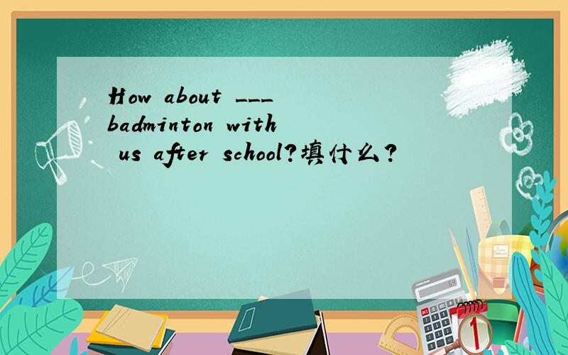 How about ___ badminton with us after school?填什么?