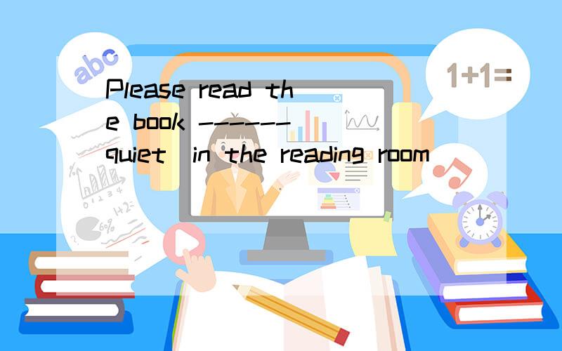 Please read the book ------(quiet)in the reading room