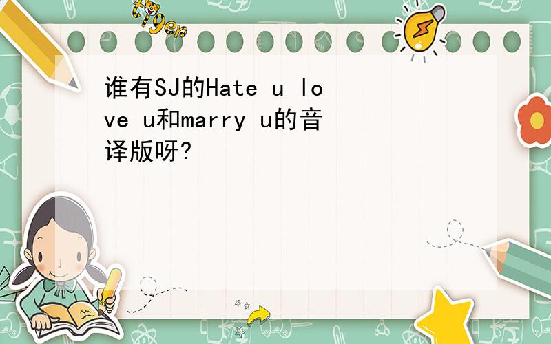 谁有SJ的Hate u love u和marry u的音译版呀?