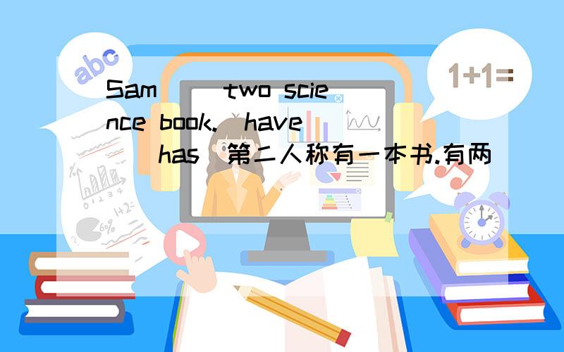 Sam( )two science book.(have)(has)第二人称有一本书.有两